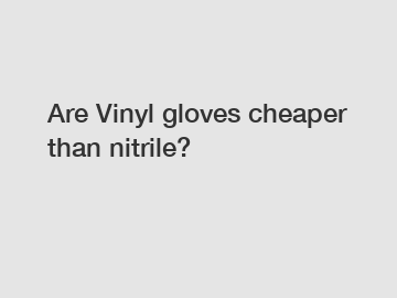 Are Vinyl gloves cheaper than nitrile?