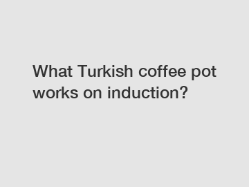 What Turkish coffee pot works on induction?