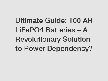 Ultimate Guide: 100 AH LiFePO4 Batteries – A Revolutionary Solution to Power Dependency?