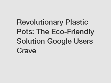 Revolutionary Plastic Pots: The Eco-Friendly Solution Google Users Crave