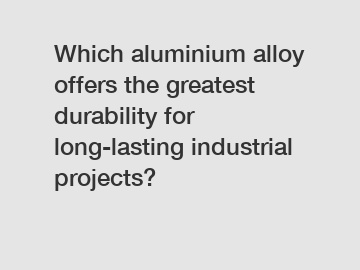 Which aluminium alloy offers the greatest durability for long-lasting industrial projects?