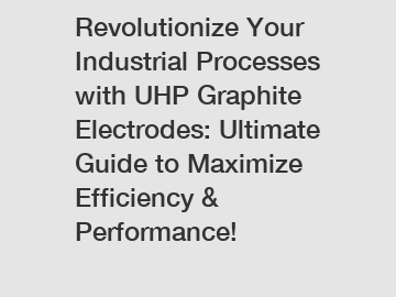 Revolutionize Your Industrial Processes with UHP Graphite Electrodes: Ultimate Guide to Maximize Efficiency & Performance!