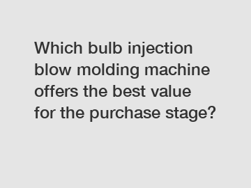 Which bulb injection blow molding machine offers the best value for the purchase stage?