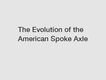 The Evolution of the American Spoke Axle