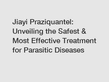 Jiayi Praziquantel: Unveiling the Safest & Most Effective Treatment for Parasitic Diseases