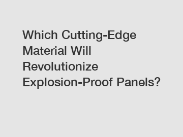 Which Cutting-Edge Material Will Revolutionize Explosion-Proof Panels?