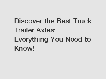 Discover the Best Truck Trailer Axles: Everything You Need to Know!