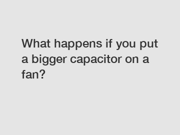 What happens if you put a bigger capacitor on a fan?