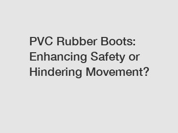 PVC Rubber Boots: Enhancing Safety or Hindering Movement?