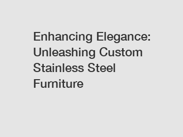 Enhancing Elegance: Unleashing Custom Stainless Steel Furniture