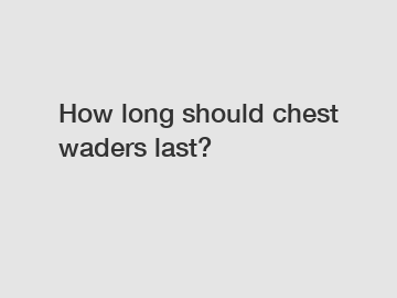How long should chest waders last?