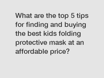 What are the top 5 tips for finding and buying the best kids folding protective mask at an affordable price?