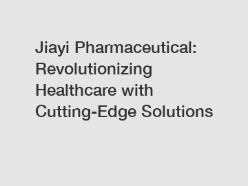 Jiayi Pharmaceutical: Revolutionizing Healthcare with Cutting-Edge Solutions