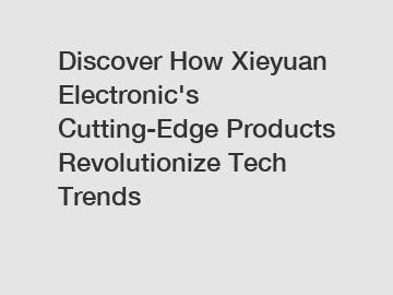 Discover How Xieyuan Electronic's Cutting-Edge Products Revolutionize Tech Trends