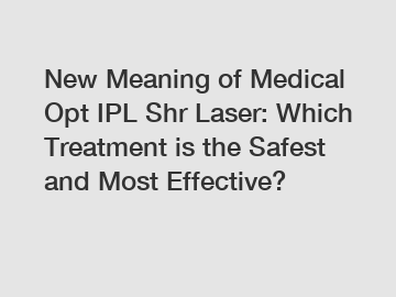 New Meaning of Medical Opt IPL Shr Laser: Which Treatment is the Safest and Most Effective?