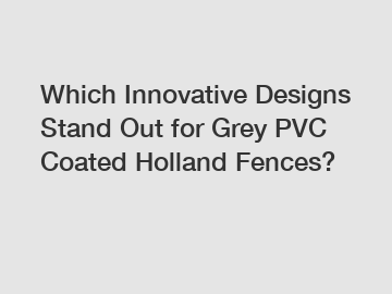 Which Innovative Designs Stand Out for Grey PVC Coated Holland Fences?