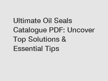 Ultimate Oil Seals Catalogue PDF: Uncover Top Solutions & Essential Tips