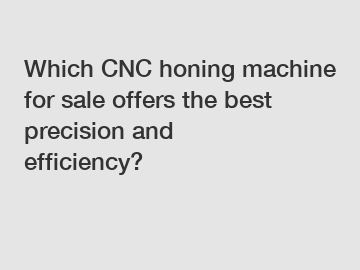 Which CNC honing machine for sale offers the best precision and efficiency?