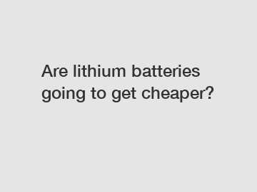 Are lithium batteries going to get cheaper?