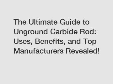 The Ultimate Guide to Unground Carbide Rod: Uses, Benefits, and Top Manufacturers Revealed!