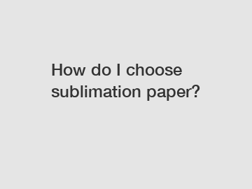 How do I choose sublimation paper?