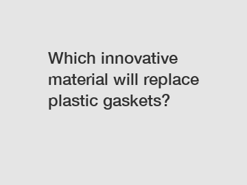 Which innovative material will replace plastic gaskets?