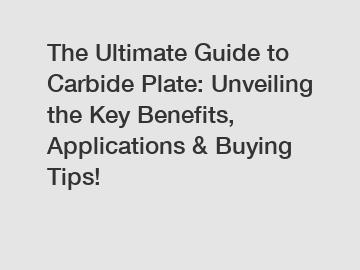 The Ultimate Guide to Carbide Plate: Unveiling the Key Benefits, Applications & Buying Tips!