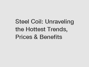 Steel Coil: Unraveling the Hottest Trends, Prices & Benefits