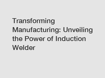 Transforming Manufacturing: Unveiling the Power of Induction Welder