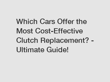 Which Cars Offer the Most Cost-Effective Clutch Replacement? - Ultimate Guide!