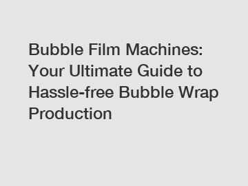 Bubble Film Machines: Your Ultimate Guide to Hassle-free Bubble Wrap Production