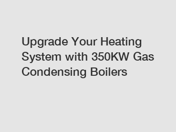 Upgrade Your Heating System with 350KW Gas Condensing Boilers