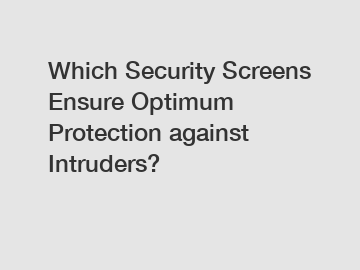 Which Security Screens Ensure Optimum Protection against Intruders?