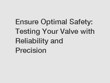 Ensure Optimal Safety: Testing Your Valve with Reliability and Precision