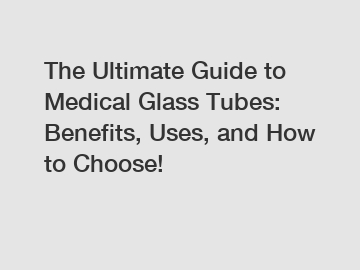 The Ultimate Guide to Medical Glass Tubes: Benefits, Uses, and How to Choose!