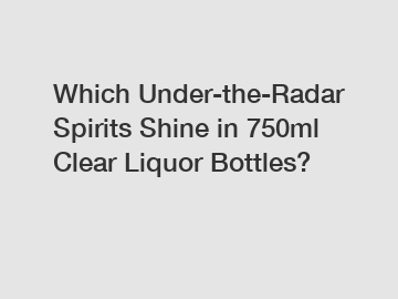 Which Under-the-Radar Spirits Shine in 750ml Clear Liquor Bottles?