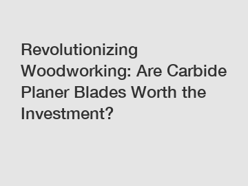 Revolutionizing Woodworking: Are Carbide Planer Blades Worth the Investment?