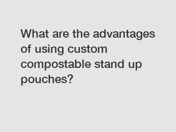 What are the advantages of using custom compostable stand up pouches?