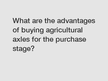 What are the advantages of buying agricultural axles for the purchase stage?