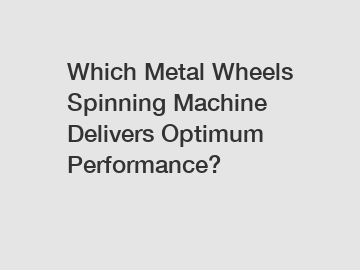 Which Metal Wheels Spinning Machine Delivers Optimum Performance?