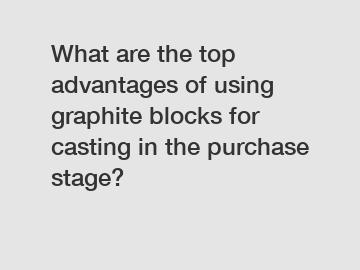 What are the top advantages of using graphite blocks for casting in the purchase stage?