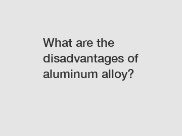 What are the disadvantages of aluminum alloy?