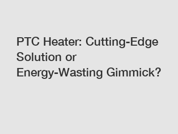 PTC Heater: Cutting-Edge Solution or Energy-Wasting Gimmick?