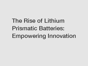 The Rise of Lithium Prismatic Batteries: Empowering Innovation