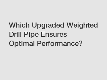 Which Upgraded Weighted Drill Pipe Ensures Optimal Performance?