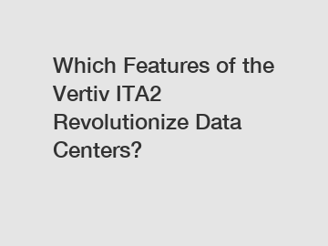 Which Features of the Vertiv ITA2 Revolutionize Data Centers?