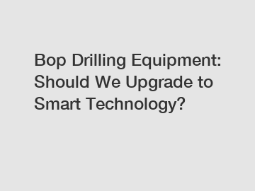 Bop Drilling Equipment: Should We Upgrade to Smart Technology?