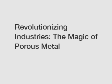 Revolutionizing Industries: The Magic of Porous Metal