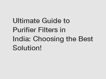 Ultimate Guide to Purifier Filters in India: Choosing the Best Solution!