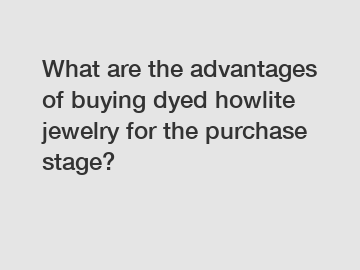 What are the advantages of buying dyed howlite jewelry for the purchase stage?